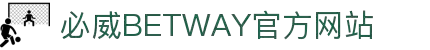 BetWay·必威「中国」股份有限公司-官方网站